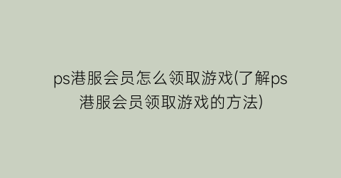 “ps港服会员怎么领取游戏(了解ps港服会员领取游戏的方法)