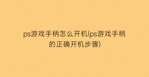 ps游戏手柄怎么开机(ps游戏手柄的正确开机步骤)