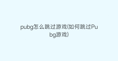 “pubg怎么跳过游戏(如何跳过Pubg游戏)