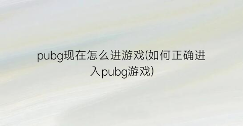 “pubg现在怎么进游戏(如何正确进入pubg游戏)