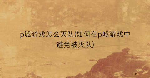 p城游戏怎么灭队(如何在p城游戏中避免被灭队)