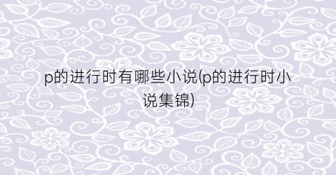 p的进行时有哪些小说(p的进行时小说集锦)