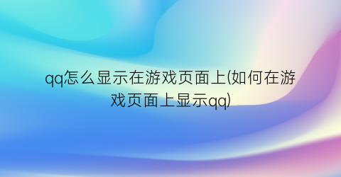 “qq怎么显示在游戏页面上(如何在游戏页面上显示qq)