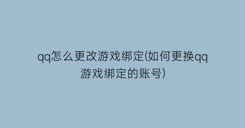 qq怎么更改游戏绑定(如何更换qq游戏绑定的账号)