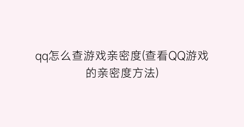 qq怎么查游戏亲密度(查看QQ游戏的亲密度方法)