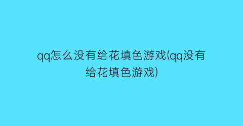 “qq怎么没有给花填色游戏(qq没有给花填色游戏)