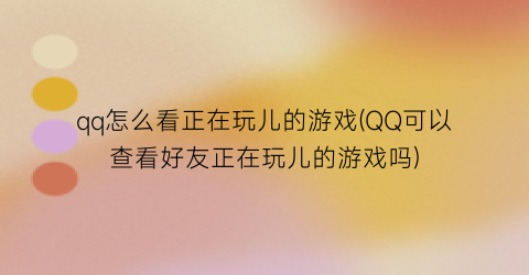 qq怎么看正在玩儿的游戏(QQ可以查看好友正在玩儿的游戏吗)