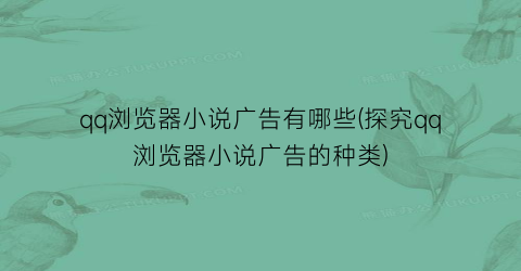 qq浏览器小说广告有哪些(探究qq浏览器小说广告的种类)