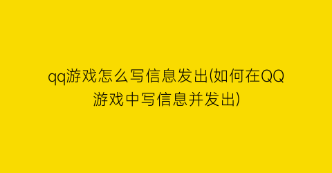 “qq游戏怎么写信息发出(如何在QQ游戏中写信息并发出)