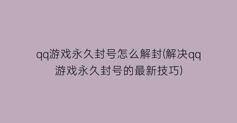 qq游戏永久封号怎么解封(解决qq游戏永久封号的最新技巧)