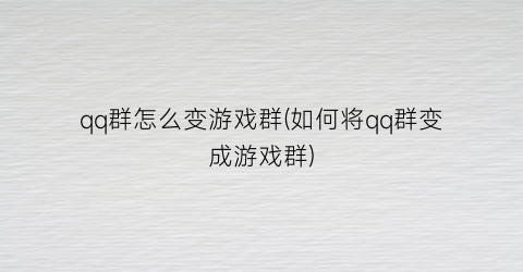 “qq群怎么变游戏群(如何将qq群变成游戏群)