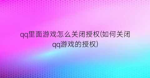 “qq里面游戏怎么关闭授权(如何关闭qq游戏的授权)