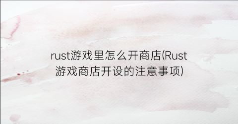 rust游戏里怎么开商店(Rust游戏商店开设的注意事项)