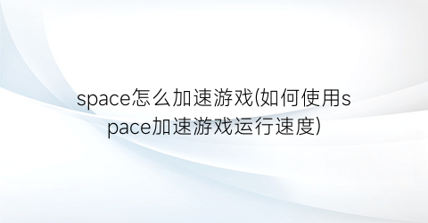 space怎么加速游戏(如何使用space加速游戏运行速度)