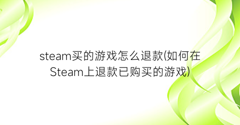 steam买的游戏怎么退款(如何在Steam上退款已购买的游戏)