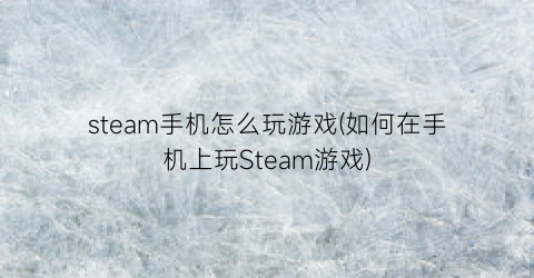 “steam手机怎么玩游戏(如何在手机上玩Steam游戏)