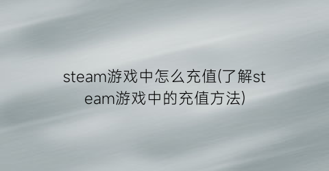 “steam游戏中怎么充值(了解steam游戏中的充值方法)