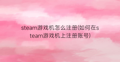 steam游戏机怎么注册(如何在steam游戏机上注册账号)