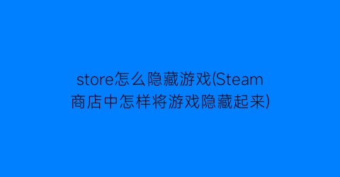 store怎么隐藏游戏(Steam商店中怎样将游戏隐藏起来)