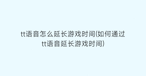 tt语音怎么延长游戏时间(如何通过tt语音延长游戏时间)