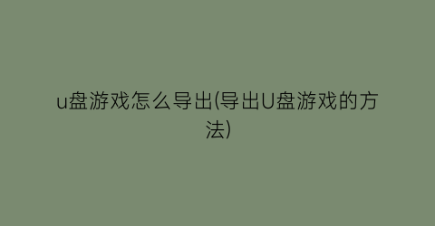 “u盘游戏怎么导出(导出U盘游戏的方法)