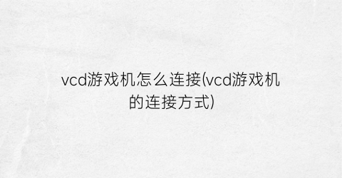 vcd游戏机怎么连接(vcd游戏机的连接方式)