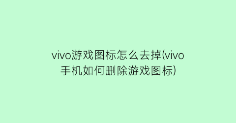 “vivo游戏图标怎么去掉(vivo手机如何删除游戏图标)