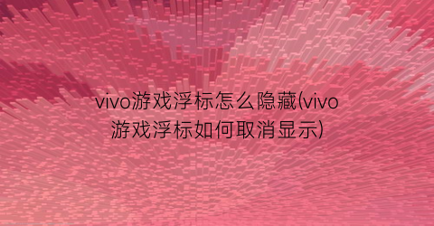 vivo游戏浮标怎么隐藏(vivo游戏浮标如何取消显示)