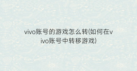 vivo账号的游戏怎么转(如何在vivo账号中转移游戏)