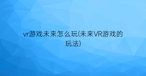 vr游戏未来怎么玩(未来VR游戏的玩法)