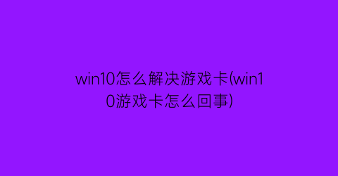 win10怎么解决游戏卡(win10游戏卡怎么回事)