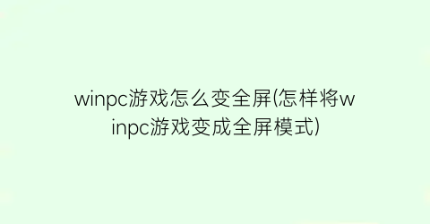 “winpc游戏怎么变全屏(怎样将winpc游戏变成全屏模式)