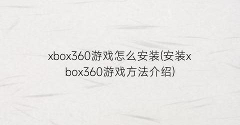 “xbox360游戏怎么安装(安装xbox360游戏方法介绍)