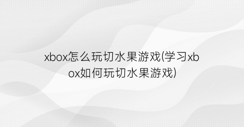 xbox怎么玩切水果游戏(学习xbox如何玩切水果游戏)