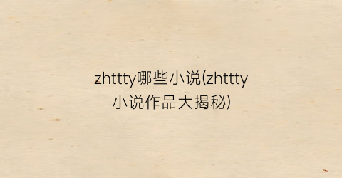 zhttty哪些小说(zhttty小说作品大揭秘)