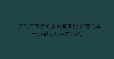 一万到三万字的小说有哪些(推荐几本一万到三万字的小说)