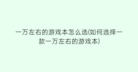 “一万左右的游戏本怎么选(如何选择一款一万左右的游戏本)