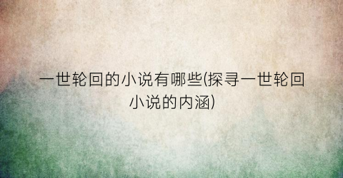 一世轮回的小说有哪些(探寻一世轮回小说的内涵)