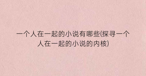 一个人在一起的小说有哪些(探寻一个人在一起的小说的内核)