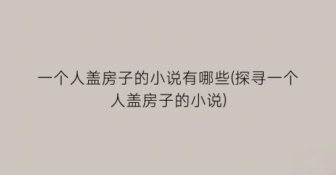 一个人盖房子的小说有哪些(探寻一个人盖房子的小说)