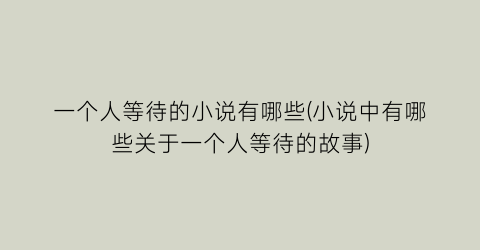 一个人等待的小说有哪些(小说中有哪些关于一个人等待的故事)