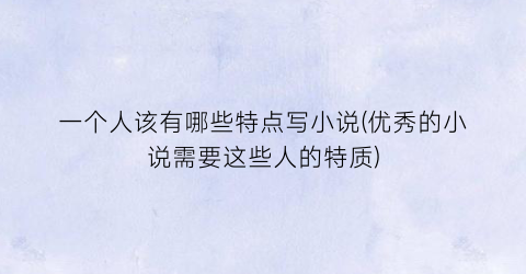 一个人该有哪些特点写小说(优秀的小说需要这些人的特质)
