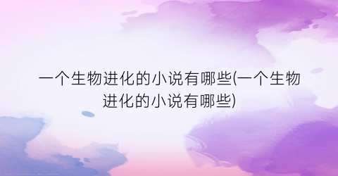 一个生物进化的小说有哪些(一个生物进化的小说有哪些)