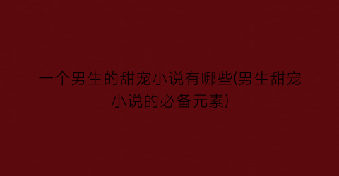 一个男生的甜宠小说有哪些(男生甜宠小说的必备元素)