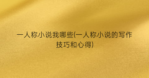 一人称小说我哪些(一人称小说的写作技巧和心得)