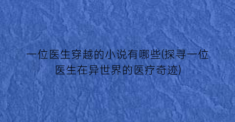 一位医生穿越的小说有哪些(探寻一位医生在异世界的医疗奇迹)