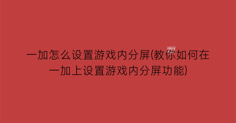 “一加怎么设置游戏内分屏(教你如何在一加上设置游戏内分屏功能)