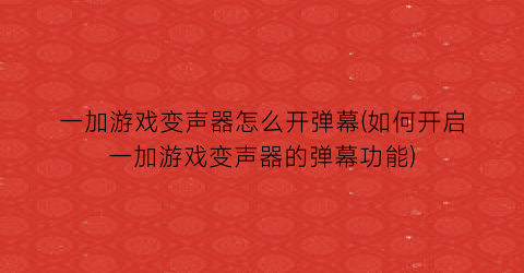 “一加游戏变声器怎么开弹幕(如何开启一加游戏变声器的弹幕功能)