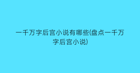 一千万字后宫小说有哪些(盘点一千万字后宫小说)
