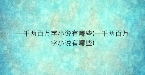 一千两百万字小说有哪些(一千两百万字小说有哪些)